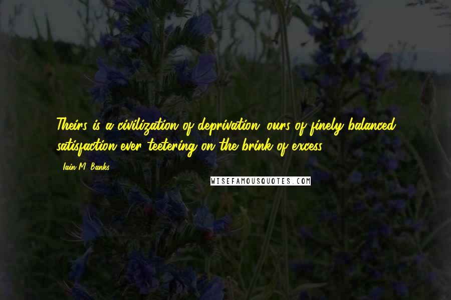 Iain M. Banks Quotes: Theirs is a civilization of deprivation; ours of finely balanced satisfaction ever teetering on the brink of excess.