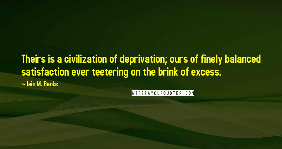 Iain M. Banks Quotes: Theirs is a civilization of deprivation; ours of finely balanced satisfaction ever teetering on the brink of excess.