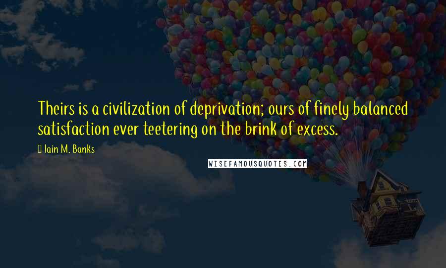 Iain M. Banks Quotes: Theirs is a civilization of deprivation; ours of finely balanced satisfaction ever teetering on the brink of excess.
