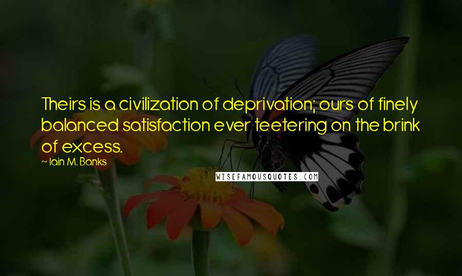 Iain M. Banks Quotes: Theirs is a civilization of deprivation; ours of finely balanced satisfaction ever teetering on the brink of excess.