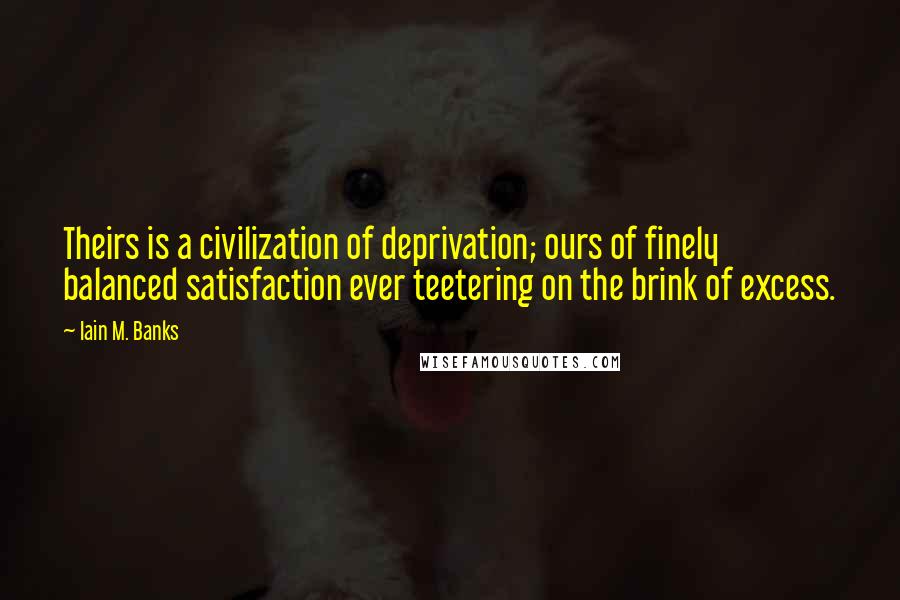 Iain M. Banks Quotes: Theirs is a civilization of deprivation; ours of finely balanced satisfaction ever teetering on the brink of excess.