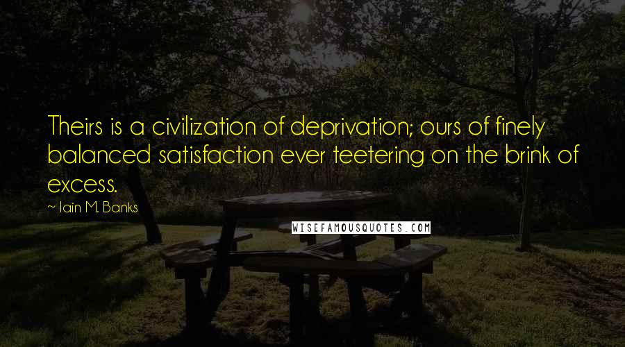 Iain M. Banks Quotes: Theirs is a civilization of deprivation; ours of finely balanced satisfaction ever teetering on the brink of excess.