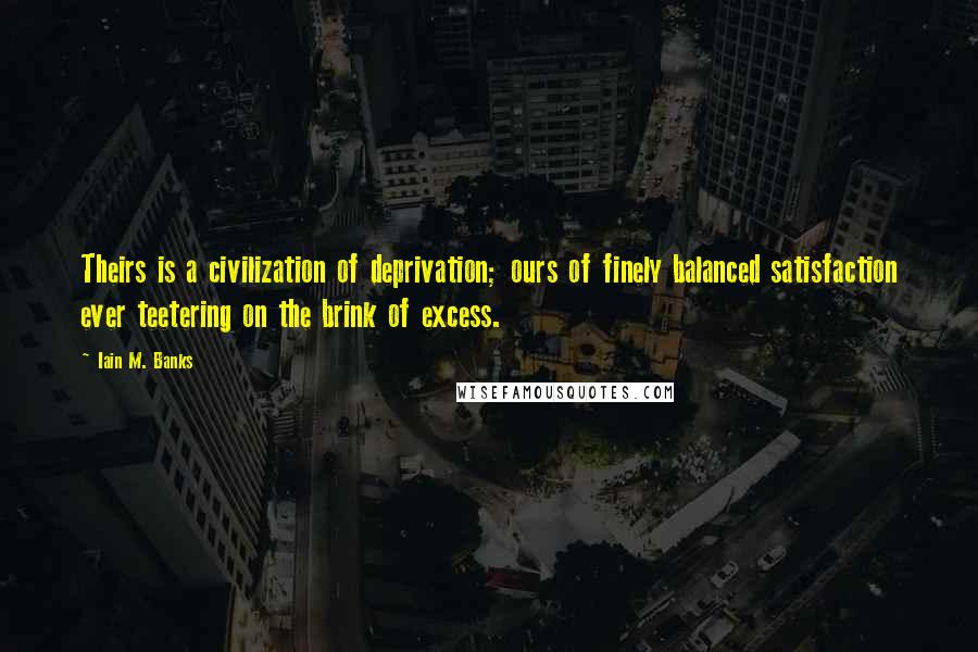 Iain M. Banks Quotes: Theirs is a civilization of deprivation; ours of finely balanced satisfaction ever teetering on the brink of excess.