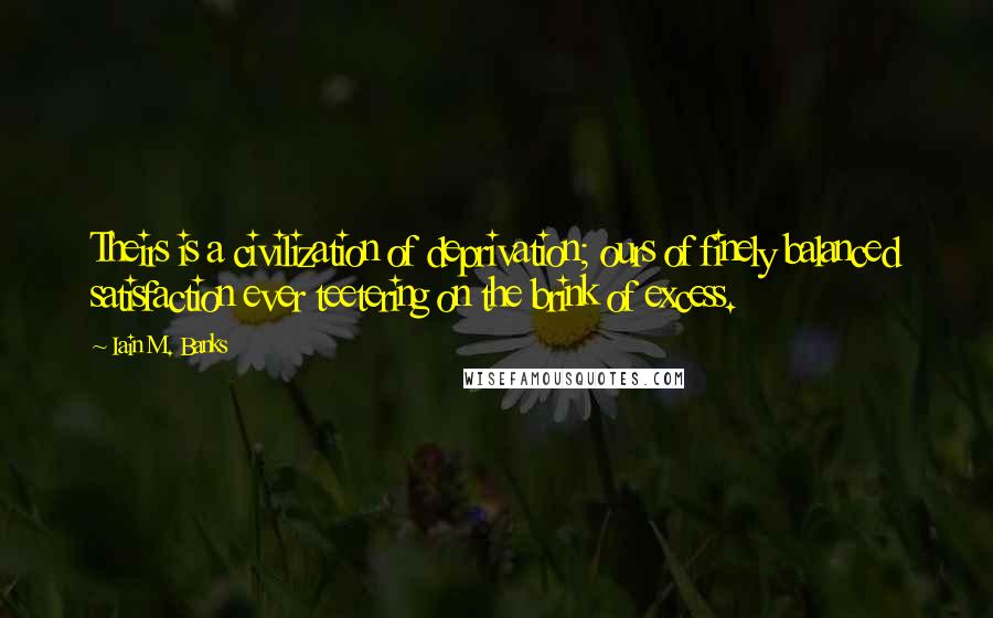 Iain M. Banks Quotes: Theirs is a civilization of deprivation; ours of finely balanced satisfaction ever teetering on the brink of excess.