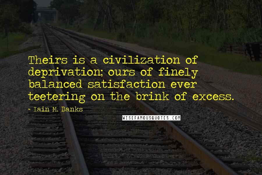 Iain M. Banks Quotes: Theirs is a civilization of deprivation; ours of finely balanced satisfaction ever teetering on the brink of excess.