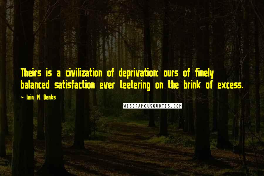 Iain M. Banks Quotes: Theirs is a civilization of deprivation; ours of finely balanced satisfaction ever teetering on the brink of excess.