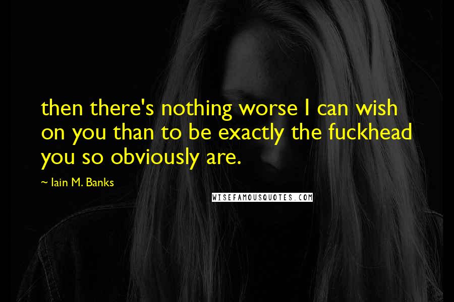 Iain M. Banks Quotes: then there's nothing worse I can wish on you than to be exactly the fuckhead you so obviously are.