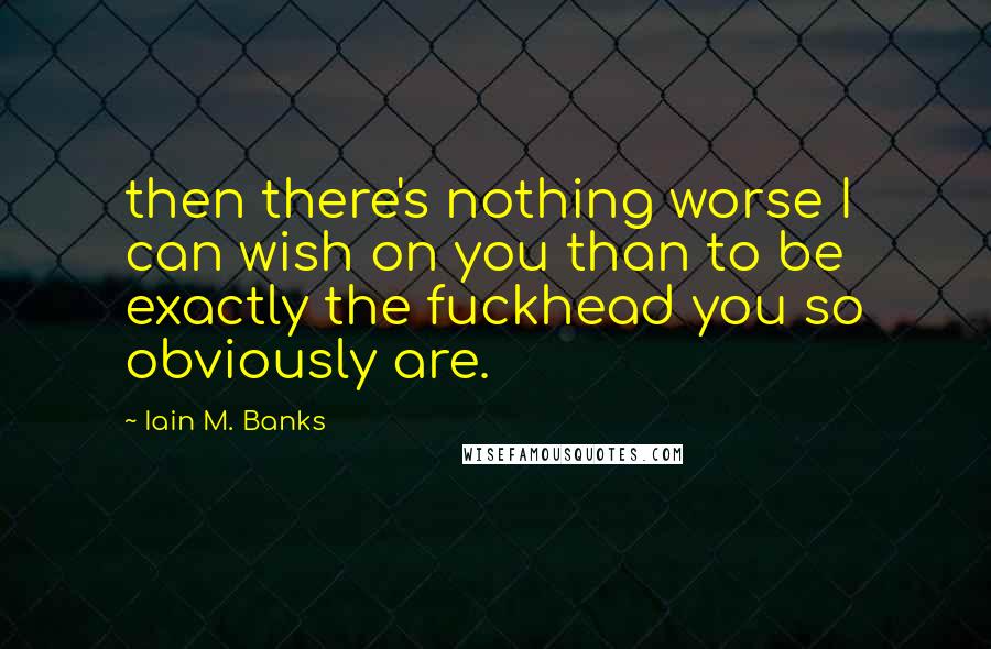 Iain M. Banks Quotes: then there's nothing worse I can wish on you than to be exactly the fuckhead you so obviously are.