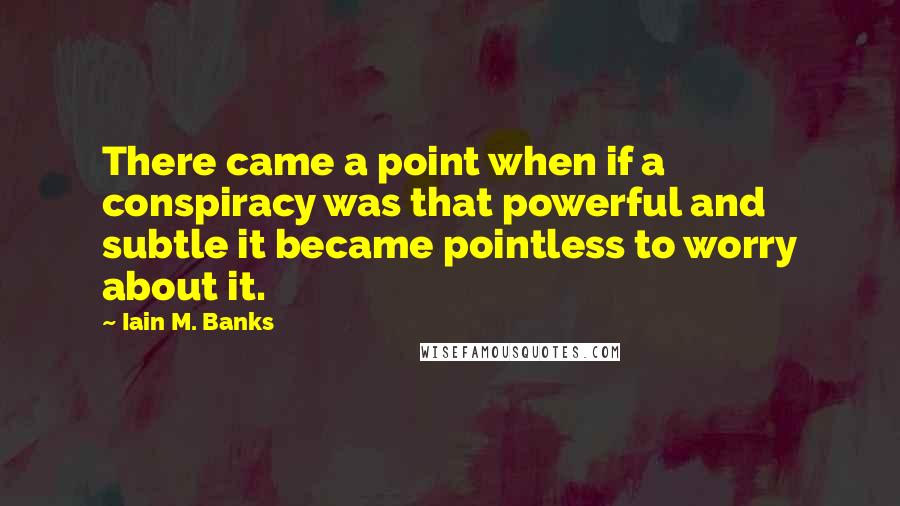 Iain M. Banks Quotes: There came a point when if a conspiracy was that powerful and subtle it became pointless to worry about it.