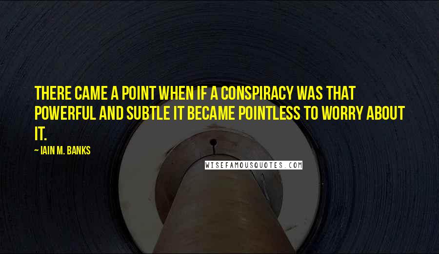 Iain M. Banks Quotes: There came a point when if a conspiracy was that powerful and subtle it became pointless to worry about it.