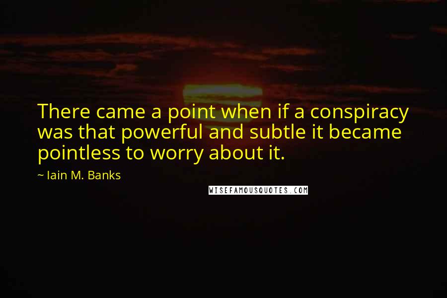 Iain M. Banks Quotes: There came a point when if a conspiracy was that powerful and subtle it became pointless to worry about it.