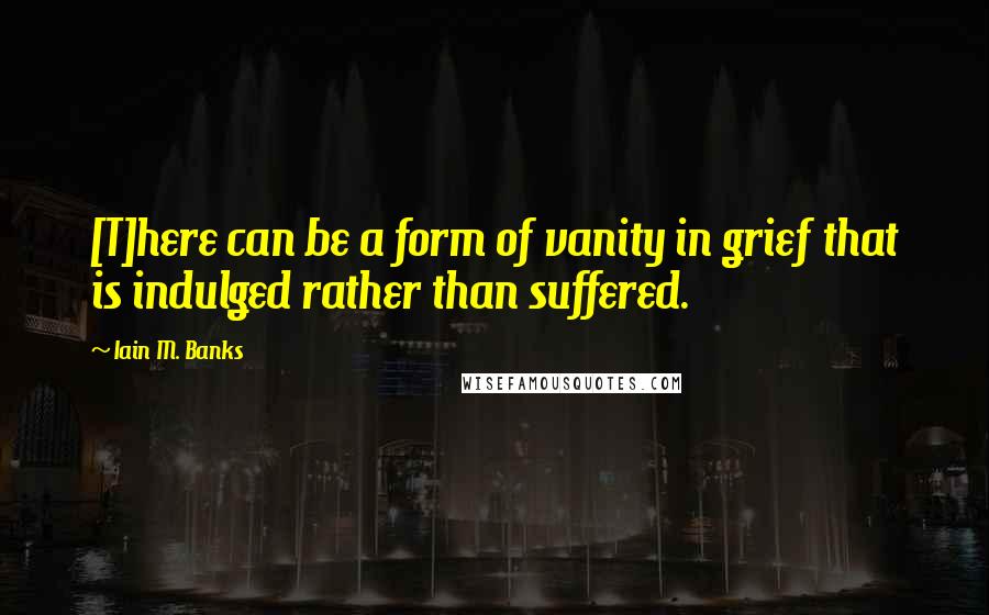 Iain M. Banks Quotes: [T]here can be a form of vanity in grief that is indulged rather than suffered.
