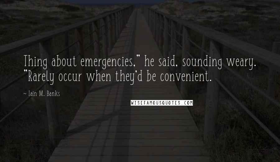 Iain M. Banks Quotes: Thing about emergencies," he said, sounding weary. "Rarely occur when they'd be convenient.