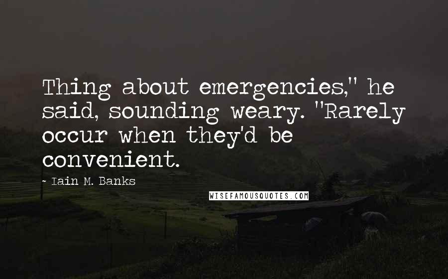 Iain M. Banks Quotes: Thing about emergencies," he said, sounding weary. "Rarely occur when they'd be convenient.