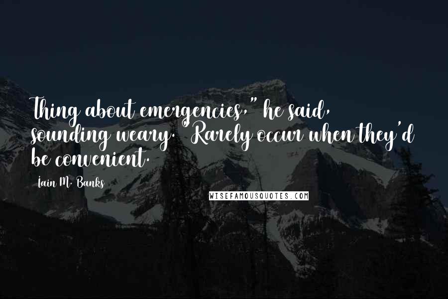 Iain M. Banks Quotes: Thing about emergencies," he said, sounding weary. "Rarely occur when they'd be convenient.