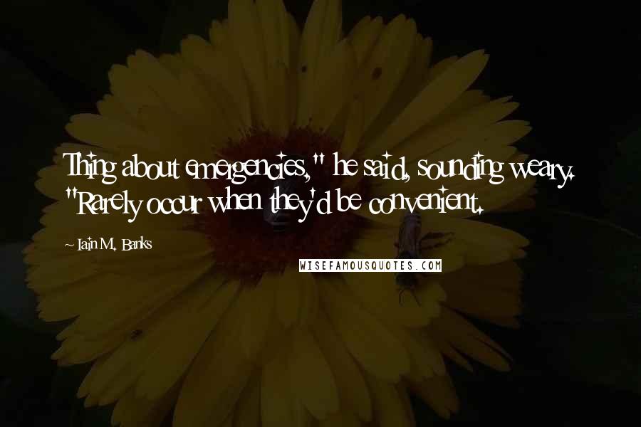 Iain M. Banks Quotes: Thing about emergencies," he said, sounding weary. "Rarely occur when they'd be convenient.