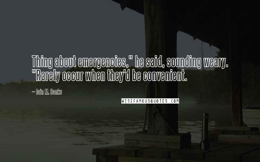 Iain M. Banks Quotes: Thing about emergencies," he said, sounding weary. "Rarely occur when they'd be convenient.