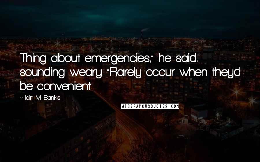 Iain M. Banks Quotes: Thing about emergencies," he said, sounding weary. "Rarely occur when they'd be convenient.