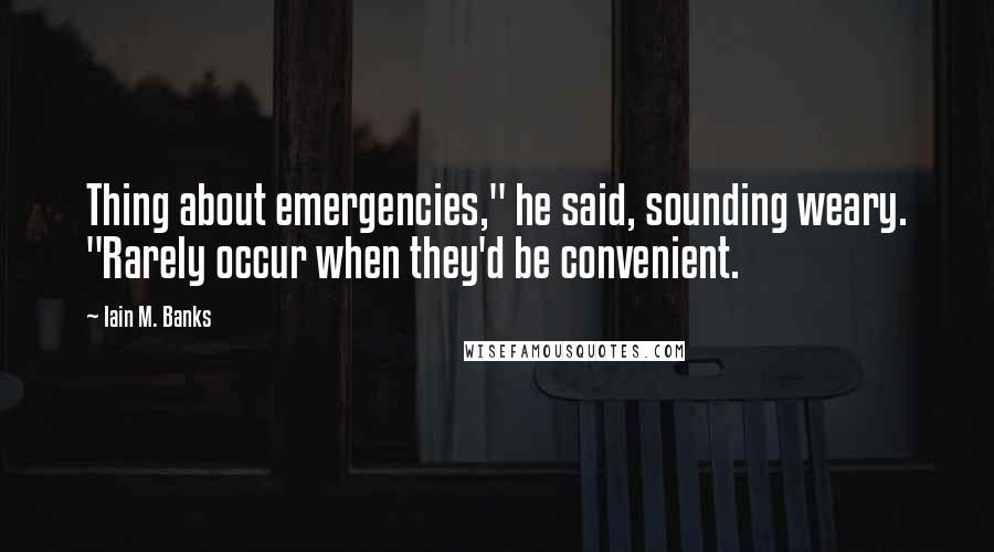 Iain M. Banks Quotes: Thing about emergencies," he said, sounding weary. "Rarely occur when they'd be convenient.