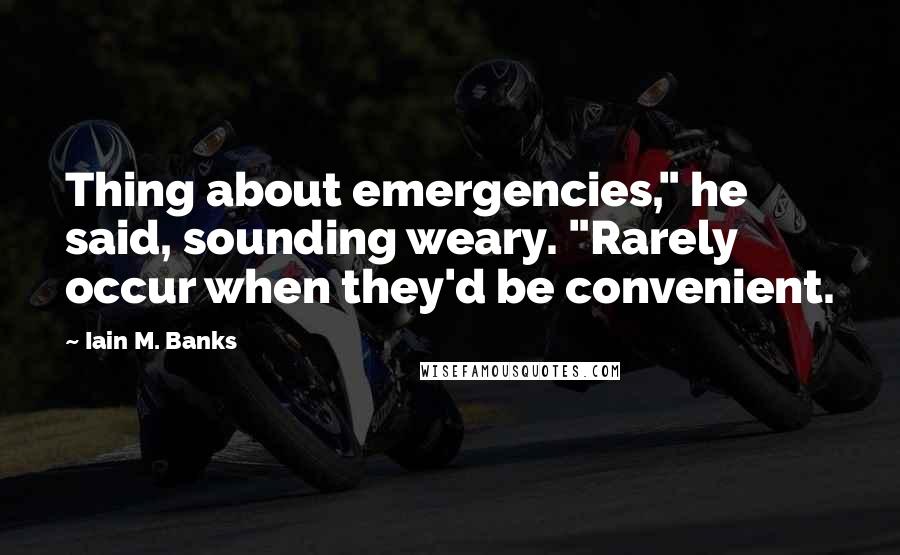 Iain M. Banks Quotes: Thing about emergencies," he said, sounding weary. "Rarely occur when they'd be convenient.