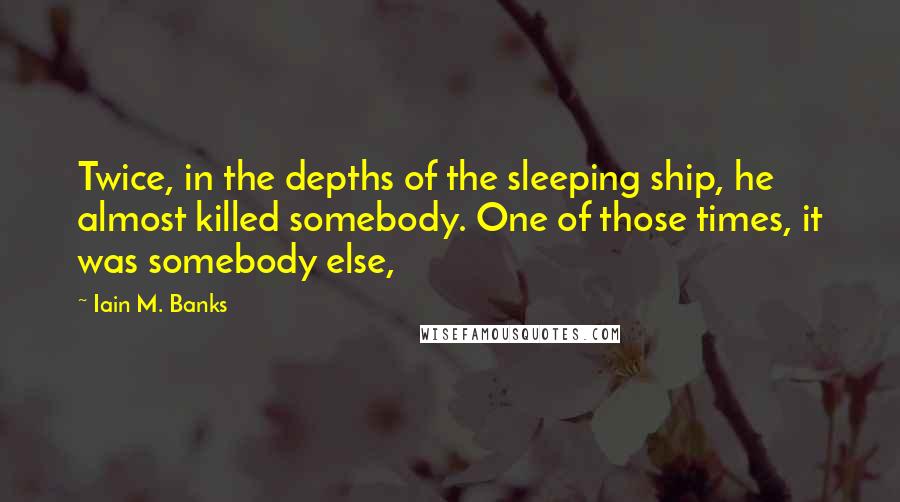 Iain M. Banks Quotes: Twice, in the depths of the sleeping ship, he almost killed somebody. One of those times, it was somebody else,