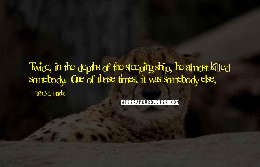 Iain M. Banks Quotes: Twice, in the depths of the sleeping ship, he almost killed somebody. One of those times, it was somebody else,