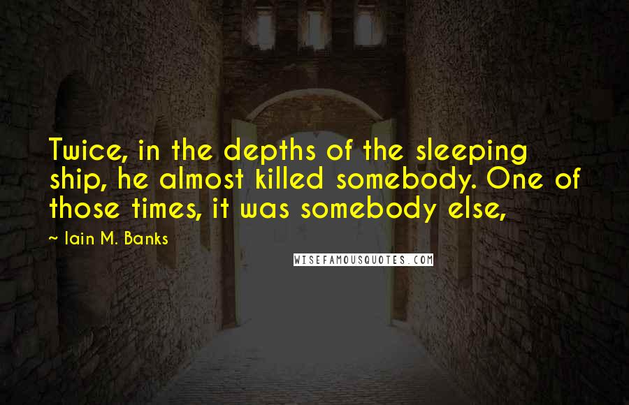 Iain M. Banks Quotes: Twice, in the depths of the sleeping ship, he almost killed somebody. One of those times, it was somebody else,