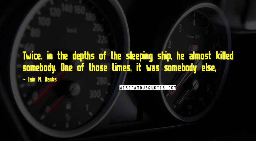 Iain M. Banks Quotes: Twice, in the depths of the sleeping ship, he almost killed somebody. One of those times, it was somebody else,
