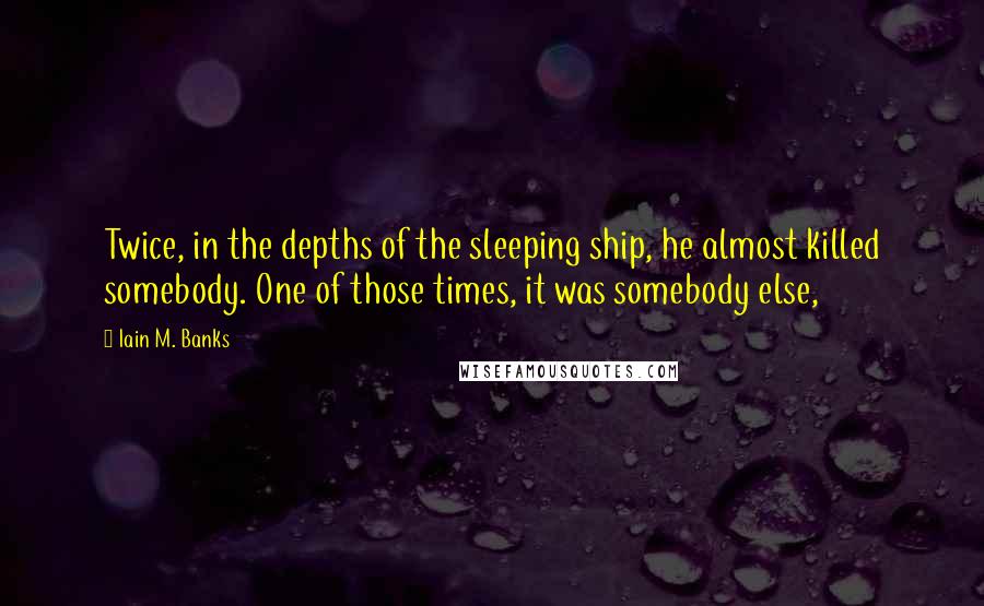 Iain M. Banks Quotes: Twice, in the depths of the sleeping ship, he almost killed somebody. One of those times, it was somebody else,