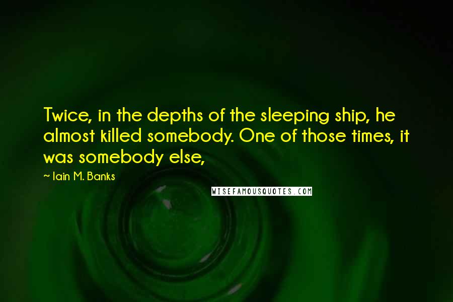 Iain M. Banks Quotes: Twice, in the depths of the sleeping ship, he almost killed somebody. One of those times, it was somebody else,