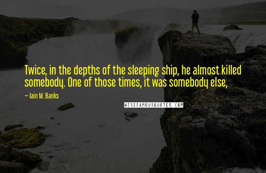 Iain M. Banks Quotes: Twice, in the depths of the sleeping ship, he almost killed somebody. One of those times, it was somebody else,
