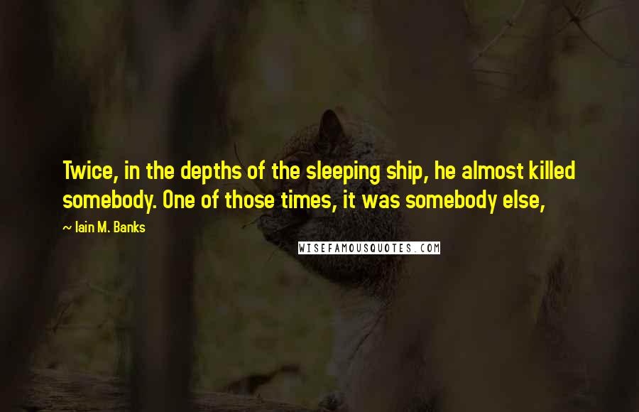 Iain M. Banks Quotes: Twice, in the depths of the sleeping ship, he almost killed somebody. One of those times, it was somebody else,