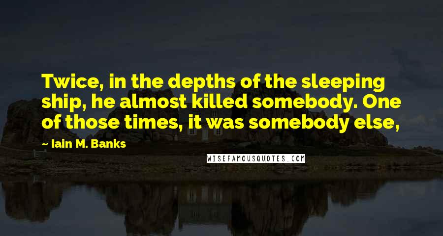 Iain M. Banks Quotes: Twice, in the depths of the sleeping ship, he almost killed somebody. One of those times, it was somebody else,