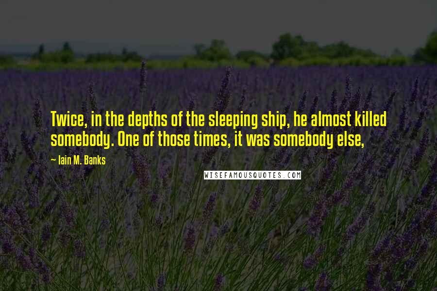 Iain M. Banks Quotes: Twice, in the depths of the sleeping ship, he almost killed somebody. One of those times, it was somebody else,