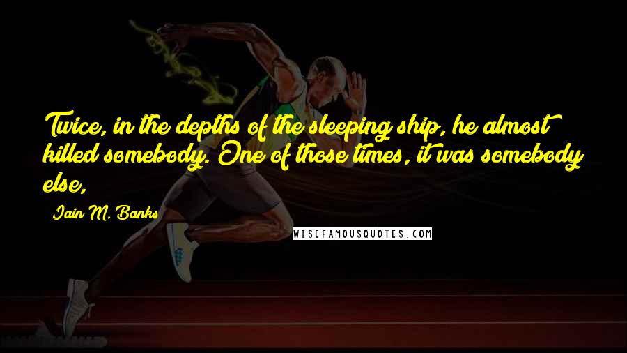 Iain M. Banks Quotes: Twice, in the depths of the sleeping ship, he almost killed somebody. One of those times, it was somebody else,