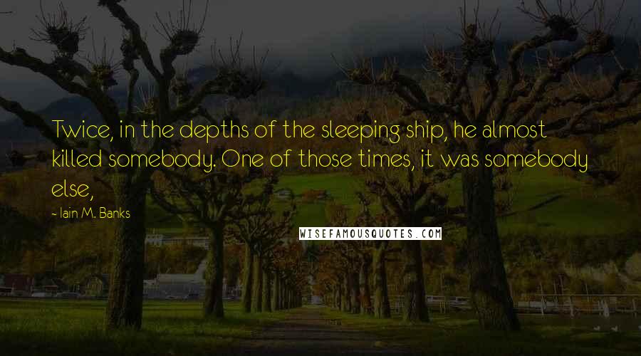 Iain M. Banks Quotes: Twice, in the depths of the sleeping ship, he almost killed somebody. One of those times, it was somebody else,