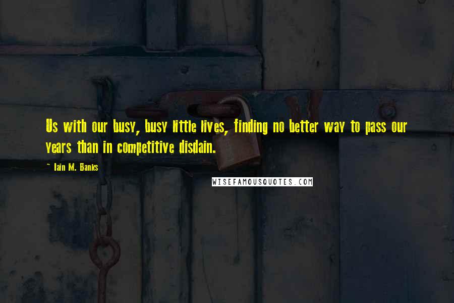 Iain M. Banks Quotes: Us with our busy, busy little lives, finding no better way to pass our years than in competitive disdain.