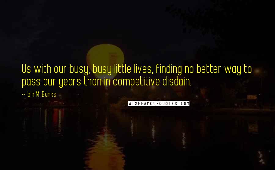 Iain M. Banks Quotes: Us with our busy, busy little lives, finding no better way to pass our years than in competitive disdain.