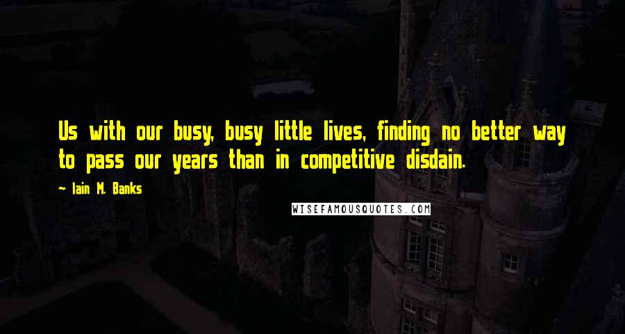 Iain M. Banks Quotes: Us with our busy, busy little lives, finding no better way to pass our years than in competitive disdain.