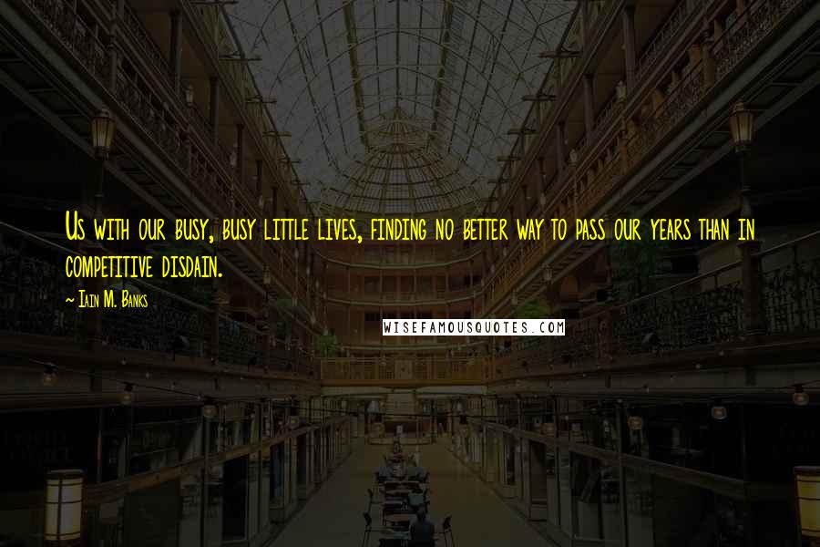 Iain M. Banks Quotes: Us with our busy, busy little lives, finding no better way to pass our years than in competitive disdain.