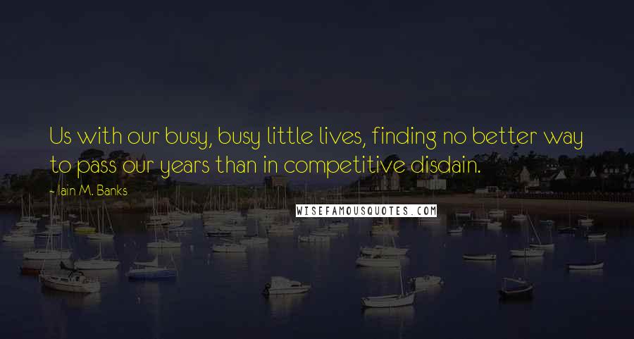 Iain M. Banks Quotes: Us with our busy, busy little lives, finding no better way to pass our years than in competitive disdain.