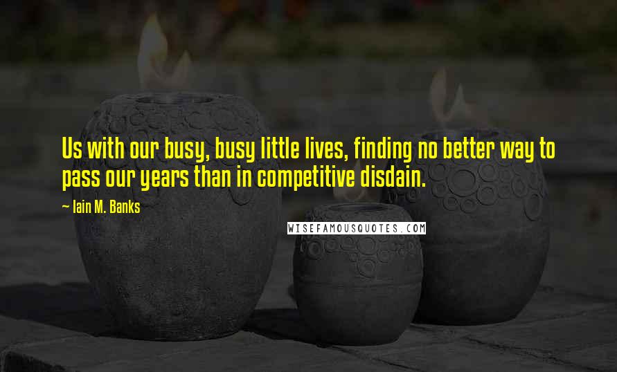 Iain M. Banks Quotes: Us with our busy, busy little lives, finding no better way to pass our years than in competitive disdain.