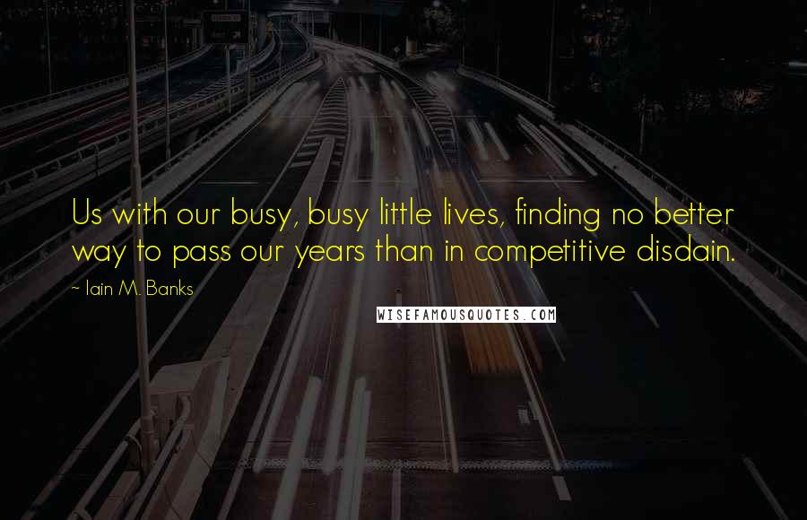 Iain M. Banks Quotes: Us with our busy, busy little lives, finding no better way to pass our years than in competitive disdain.