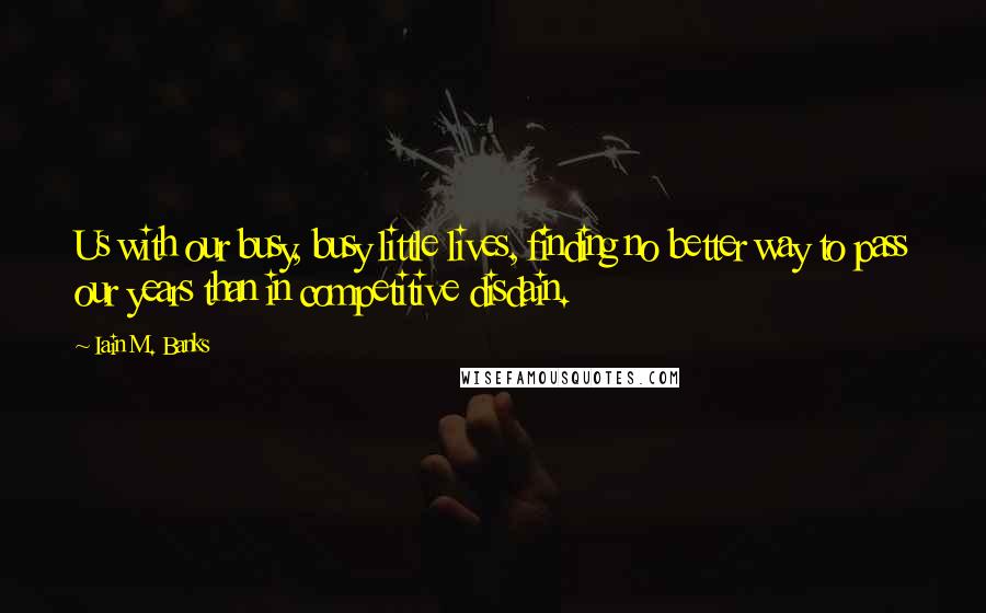 Iain M. Banks Quotes: Us with our busy, busy little lives, finding no better way to pass our years than in competitive disdain.