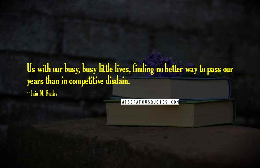 Iain M. Banks Quotes: Us with our busy, busy little lives, finding no better way to pass our years than in competitive disdain.