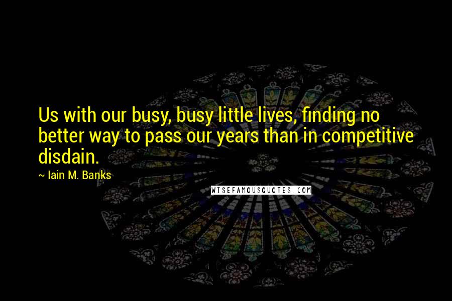 Iain M. Banks Quotes: Us with our busy, busy little lives, finding no better way to pass our years than in competitive disdain.