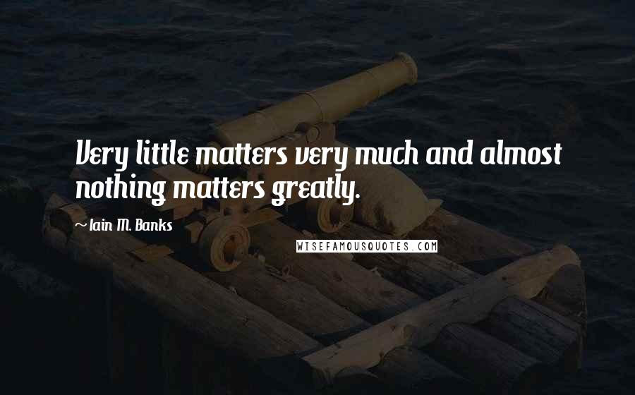 Iain M. Banks Quotes: Very little matters very much and almost nothing matters greatly.