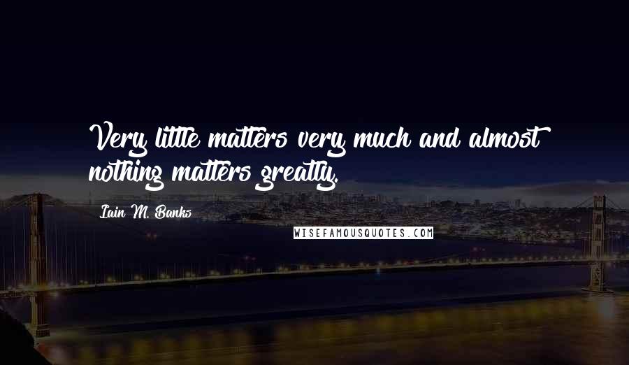 Iain M. Banks Quotes: Very little matters very much and almost nothing matters greatly.