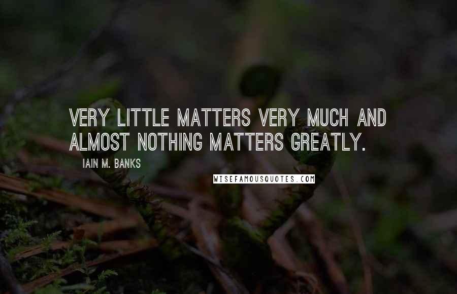 Iain M. Banks Quotes: Very little matters very much and almost nothing matters greatly.