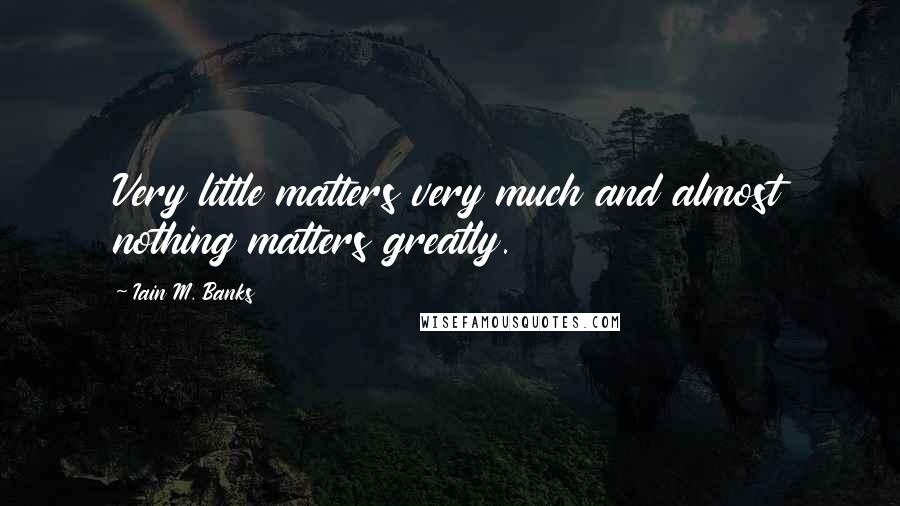 Iain M. Banks Quotes: Very little matters very much and almost nothing matters greatly.